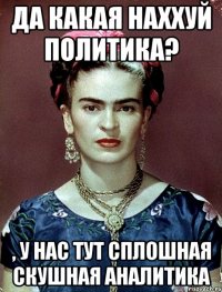 Да какая наххуй политика? , у нас тут сплошная скушная аналитика