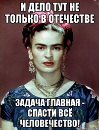 И дело тут не только в Отечестве Задача главная - спасти всё человечество!