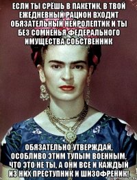 Если ты срёшь в пакетик, в твой ежедневный рацион входит обязательный нейролептик и ты без сомненья федерального имущества собственник обязательно утверждай, особливо этим тупым военным, что это не ты, а они все и каждый из них преступник и шизофреник!