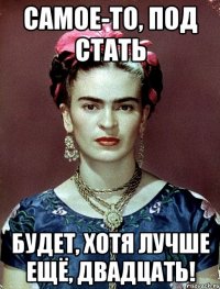 Самое-то, под стать будет, хотя лучше ещё, двадцать!