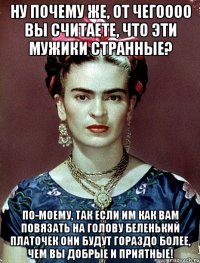 Ну почему же, от чегоооо вы считаете, что эти мужики странные? По-моему, так если им как вам повязать на голову беленький платочек они будут гораздо более, чем вы добрые и приятные!