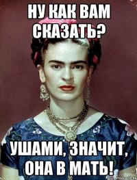 Ну как вам сказать? Ушами, значит, она в мать!