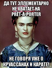 Да тут эллементарно не хватает на prêt-à-porter не говоря уже о круассанах и карате!
