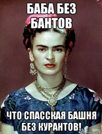 Баба без бантов что Спасская башня без курантов!
