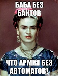 Баба без бантов что армия без автоматов!