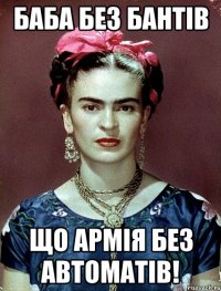 Баба без бантів що армія без автоматів!