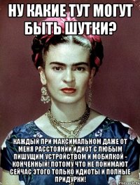 Ну какие тут могут быть шутки? Каждый при максимальном даже от меня расстоянии идиот с любым пишущим устройством и мобилкой - конченный! Потому что не понимают сейчас этого только идиоты и полные придурки!
