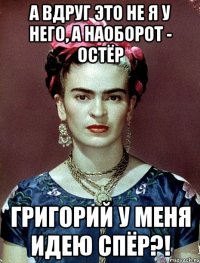 А вдруг это не я у него, а наоборот - Остёр Григорий у меня идею спёр?!