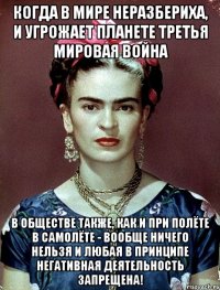 Когда в мире неразбериха, и угрожает планете третья мировая война в обществе также, как и при полёте в самолёте - вообще ничего нельзя и любая в принципе негативная деятельность запрещена!