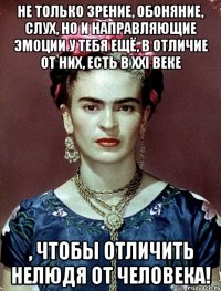 Не только зрение, обоняние, слух, но и направляющие эмоции у тебя ещё, в отличие от них, есть в XXI веке , чтобы отличить нелюдя от человека!