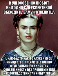И уж особенно любют выгодно с перспективой выходить замуж и женитца , как-будто как в сказке чужое имущество, преимущественно федеральное, в их частну собственность без проблем и для них последствий так и обратитца!