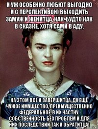 И уж особенно любют выгодно и с перспективою выходить замуж и женитца, как-будто как в сказке, хотя сами в аду, на этом всё и завершитца, да ещё чужое имущество, преимущественно федеральное, в их частну собственность без проблем и для них последствий так и обратитца!