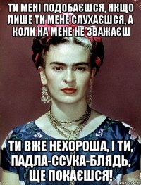 Ти мені подобаєшся, якщо лише ти мене слухаєшся, а коли на мене не зважаєш ти вже нехороша, і ти, падла-ссука-блядь, ще покаєшся!