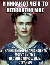И никак от чего-то непонятно мне , какие выборы Президента могут быть в несуществующей, Ь, стране?!