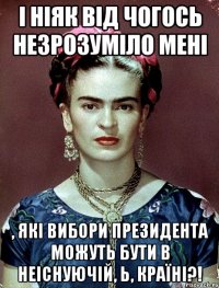 І ніяк від чогось незрозуміло мені , які вибори Президента можуть бути в неіснуючій, Ь, країні?!