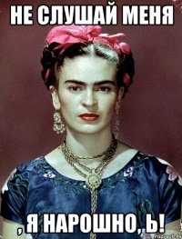 Не слушай меня , я нарошно, Ь!