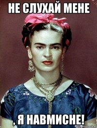 Не слухай мене , я навмисне!