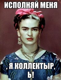 Исполняй меня , я коллектыр, Ь!