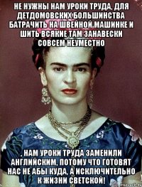 Не нужны нам уроки труда, для детдомовских большинства батрачить на швейной машинке и шить всякие там занавески совсем неуместно , нам уроки труда заменили английским, потому что готовят нас не абы куда, а исключительно к жизни светской!
