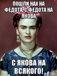 Пошли нах на Федота, с Федота на Якова с Якова на всякого!