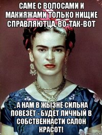 Саме с волосами и макияжами только нищие справляютца, во-так-вот , а нам в жызне сильна повезёт - будет личный в собственнасти салон красот!