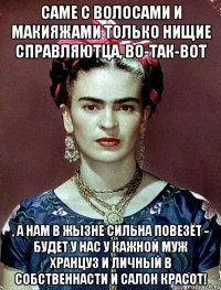 Саме с волосами и макияжами только нищие справляютца, во-так-вот , а нам в жызне сильна повезёт - будет у нас у кажной муж хранцуз и личный в собственнасти и салон красот!