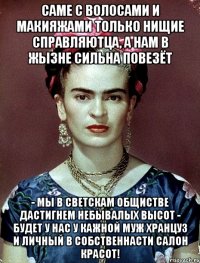 Саме с волосами и макияжами только нищие справляютца, а нам в жызне сильна повезёт - мы в светскам общистве дастигнем небывалых высот - будет у нас у кажной муж хранцуз и личный в собственнасти салон красот!