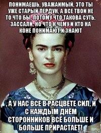 Понимаешь, уважаимый, это ты уже старый пердун, а все твои не то что бы, потому что такова суть, зассали, но что к чему и кто на коне понимают и знают , а у нас все в расцвете сил, и с каждым днём сторонников всё больше и больше прирастает!