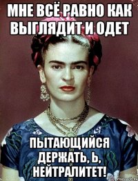 Мне всё равно как выглядит и одет пытающийся держать, Ь, нейтралитет!