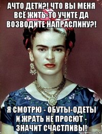 АЧТО дети?! Что вы меня всё жить-то учите да возводите напраслину?! Я смотрю - обуты-одеты и жрать не просют - значит счастливы!