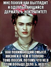 Мне поххуй как выглядит и одет пытающийся держать, Ь, нейтралитет! Как понимающий смысл жизни и о чём я толкую - тоже поххуй, потому что не в этом вообще дело, Ь, нееет!