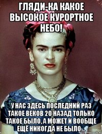 Гляди-ка какое высокое курортное небо! У нас здесь последний раз такое веков 20 назад только такое было, а может и вообще ещё никогда не было...