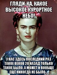 Гляди-ка, какое высокое курортное небо! У нас здесь последний раз такое веков 20 назад только такое было, а может и вообще ещё никогда не было...
