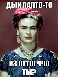 дык палто-то из отто! ччо ты?