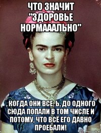Что значит "здоровье нормааально" , когда они все, Ь, до одного сюда попали в том числе и потому, что всё его давно проебали!