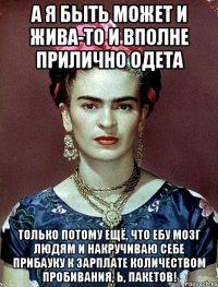 А я быть может и жива-то и вполне прилично одета только потому ещё, что ебу мозг людям и накручиваю себе прибауку к зарплате количеством пробивания, Ь, пакетов!