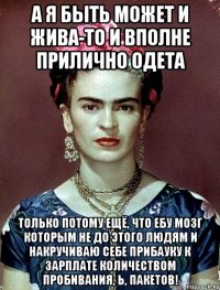 А я быть может и жива-то и вполне прилично одета только потому ещё, что ебу мозг которым не до этого людям и накручиваю себе прибауку к зарплате количеством пробивания, Ь, пакетов!