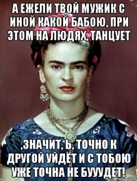 А ежели твой мужик с иной какой бабою, при этом на людях, танцует ,значит, Ь, точно к другой уйдёт и с тобою уже точна не бууудет!