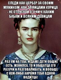 Следи как цербер за своим мужиком, как за яйцами курица - не отпускай его ни к каким бабам и всяким девицам , раз уж на тебе, и даже дети общие есть, женилса, то и общатца его разучи и разговаривать, и вообще с кем-либо акромя тебя одной водитца!
