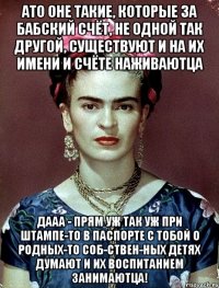 АТО оне такие, которые за бабский счёт, не одной так другой, существуют и на их имени и счёте наживаютца дааа - прям уж так уж при штампе-то в паспорте с тобой о родных-то соб-ствен-ных детях думают и их воспитанием занимаютца!