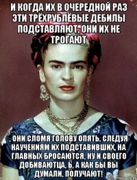 И когда их в очередной раз эти трёхрублёвые дебилы подставляют, они их не трогают , они сломя голову опять, следуя научениям их подставивших, на главных бросаются, ну и своего добиваютца, Ь, а как бы вы думали, получают!