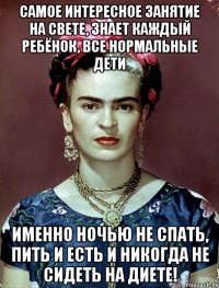 Самое интересное занятие на свете, знает каждый ребёнок, все нормальные дети именно ночью не спать, пить и есть и никогда не сидеть на диете!
