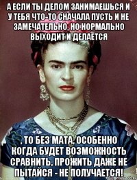 А если ты делом занимаешься и у тебя что-то сначала пусть и не замечательно, но нормально выходит и делается , то без мата, особенно когда будет возможность сравнить, прожить даже не пытайся - не получается!