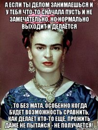 А если ты делом занимаешься и у тебя что-то сначала пусть и не замечательно, но нормально выходит и делается , то без мата, особенно когда будет возможность сравнить, как делает кто-то ещё, прожить даже не пытайся - не получается!