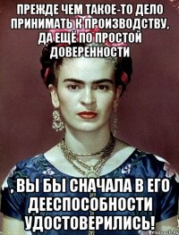 Прежде чем такое-то дело принимать к производству, да ещё по простой доверенности , вы бы сначала в его дееспособности удостоверились!