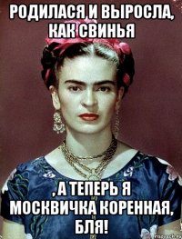 Родилася и выросла, как свинья , а теперь я москвичка коренная, бля!