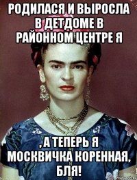 Родилася и выросла в детдоме в районном центре я , а теперь я москвичка коренная, бля!