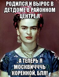 Родился и вырос в детдоме в районном центре я , а теперь я москвичччь коренной, бля!