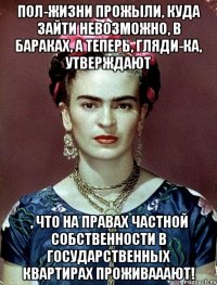 Пол-жизни прожыли, куда зайти невозможно, в бараках, а теперь, гляди-ка, утверждают , что на правах частной собственности в государственных квартирах проживааают!