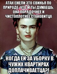 АТАК ежели это свинья по природе, что ж ты думаешь, она порядочнее и чистоплотнее становитца , когда ей за уборку в чужих квартирах доплачиваетца?!